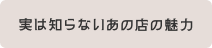 実は知らないあの店の魅力