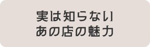 実は知らないあの店の魅力