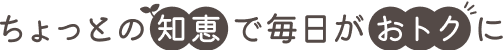 ちょっとの知恵で毎日がおトクに