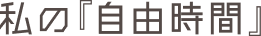 私の『自由時間』