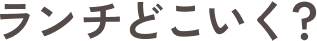 ランチどこいく？